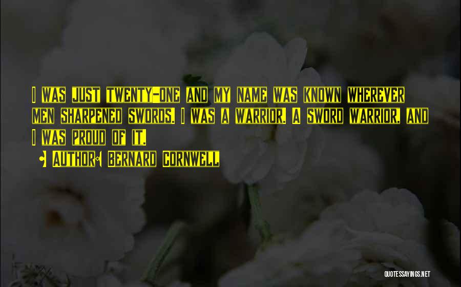 Bernard Cornwell Quotes: I Was Just Twenty-one And My Name Was Known Wherever Men Sharpened Swords. I Was A Warrior. A Sword Warrior,