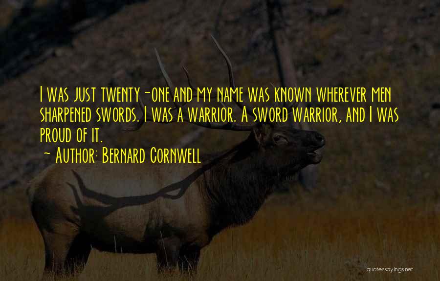 Bernard Cornwell Quotes: I Was Just Twenty-one And My Name Was Known Wherever Men Sharpened Swords. I Was A Warrior. A Sword Warrior,