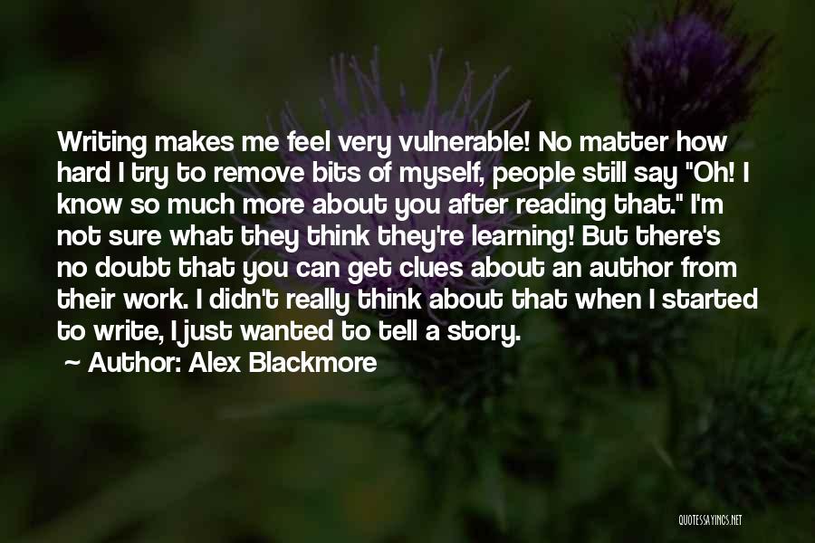 Alex Blackmore Quotes: Writing Makes Me Feel Very Vulnerable! No Matter How Hard I Try To Remove Bits Of Myself, People Still Say