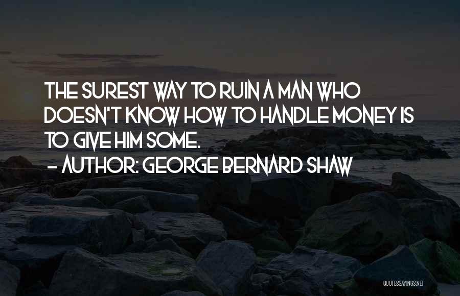 George Bernard Shaw Quotes: The Surest Way To Ruin A Man Who Doesn't Know How To Handle Money Is To Give Him Some.