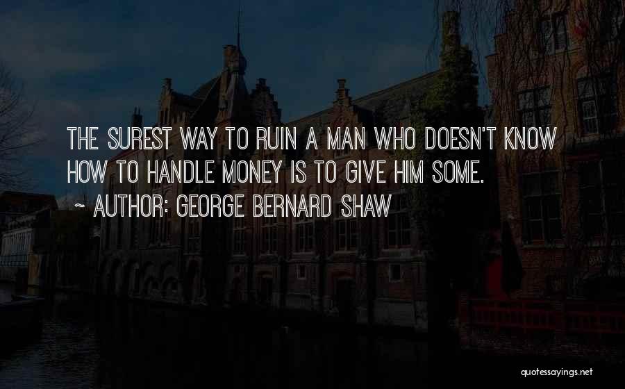 George Bernard Shaw Quotes: The Surest Way To Ruin A Man Who Doesn't Know How To Handle Money Is To Give Him Some.