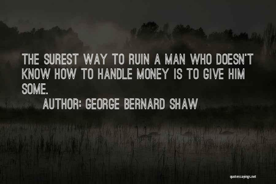 George Bernard Shaw Quotes: The Surest Way To Ruin A Man Who Doesn't Know How To Handle Money Is To Give Him Some.
