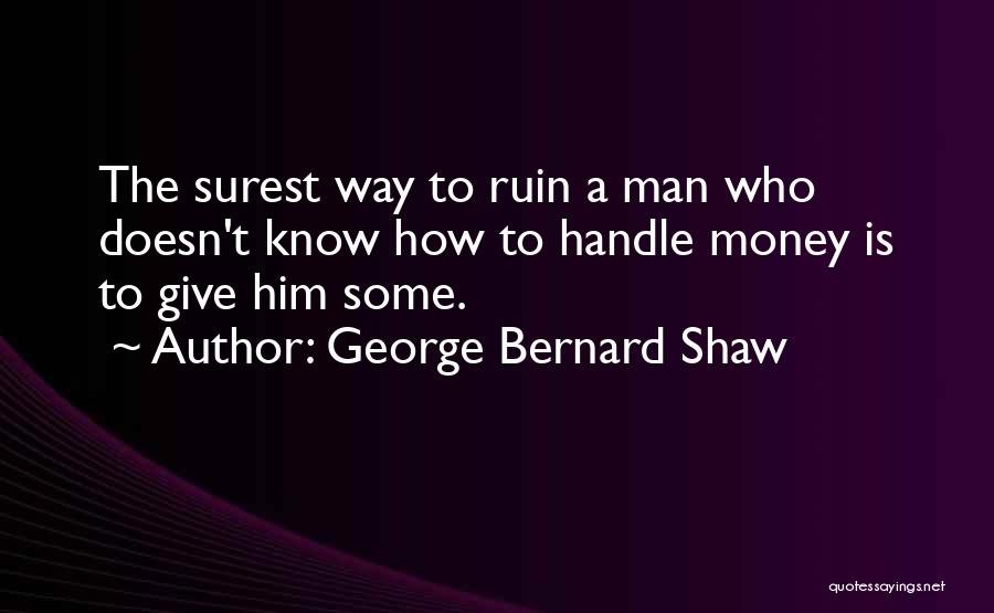 George Bernard Shaw Quotes: The Surest Way To Ruin A Man Who Doesn't Know How To Handle Money Is To Give Him Some.