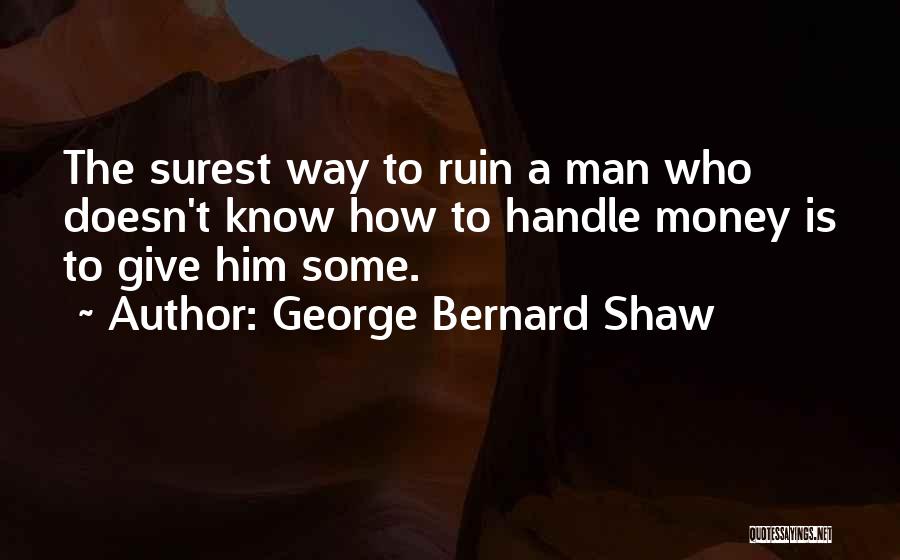George Bernard Shaw Quotes: The Surest Way To Ruin A Man Who Doesn't Know How To Handle Money Is To Give Him Some.