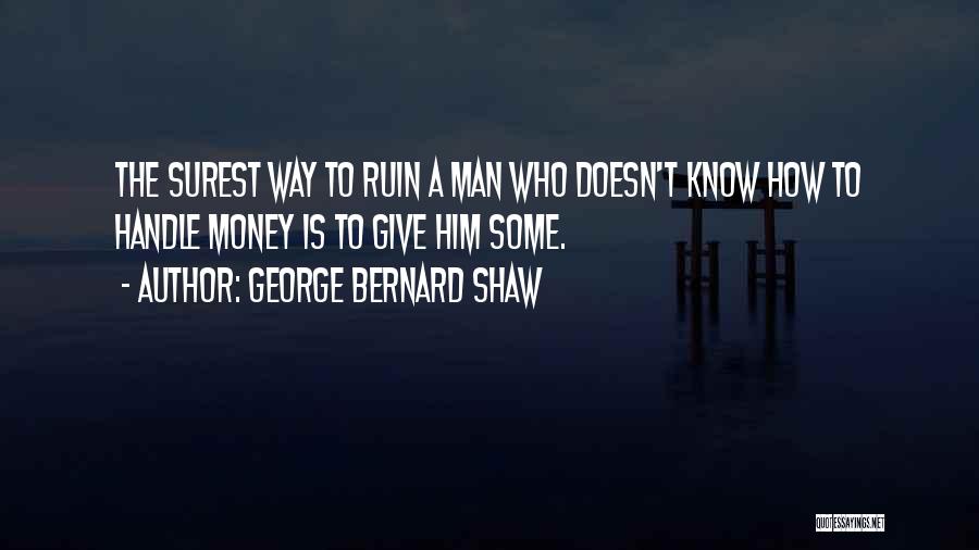 George Bernard Shaw Quotes: The Surest Way To Ruin A Man Who Doesn't Know How To Handle Money Is To Give Him Some.
