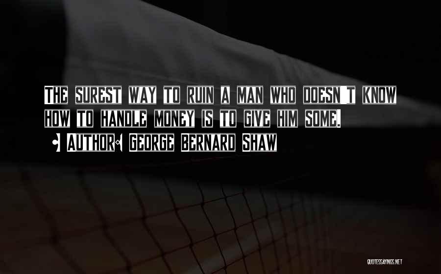 George Bernard Shaw Quotes: The Surest Way To Ruin A Man Who Doesn't Know How To Handle Money Is To Give Him Some.