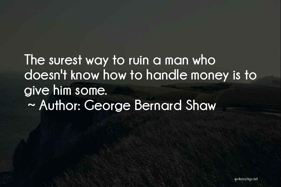 George Bernard Shaw Quotes: The Surest Way To Ruin A Man Who Doesn't Know How To Handle Money Is To Give Him Some.