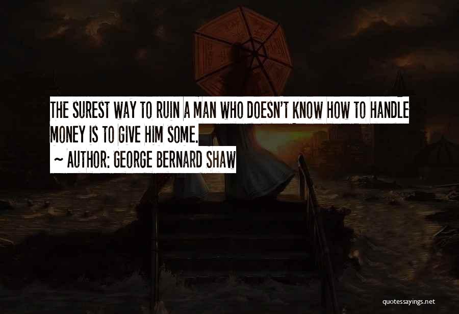 George Bernard Shaw Quotes: The Surest Way To Ruin A Man Who Doesn't Know How To Handle Money Is To Give Him Some.