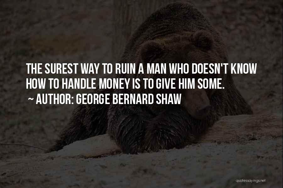 George Bernard Shaw Quotes: The Surest Way To Ruin A Man Who Doesn't Know How To Handle Money Is To Give Him Some.