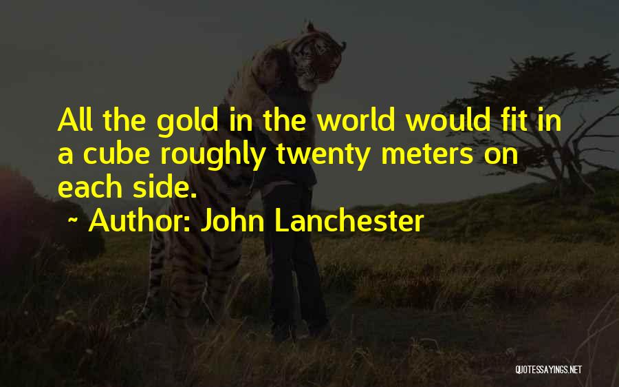 John Lanchester Quotes: All The Gold In The World Would Fit In A Cube Roughly Twenty Meters On Each Side.