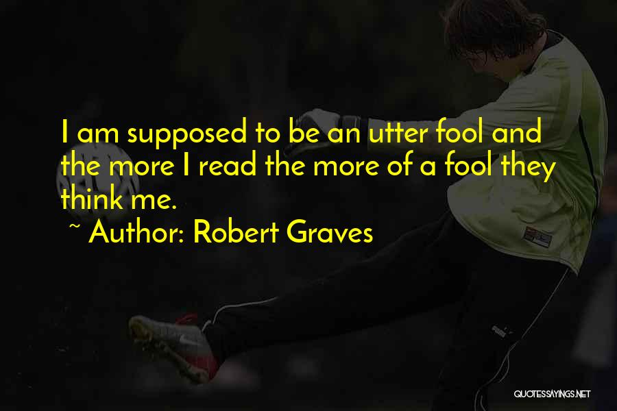 Robert Graves Quotes: I Am Supposed To Be An Utter Fool And The More I Read The More Of A Fool They Think