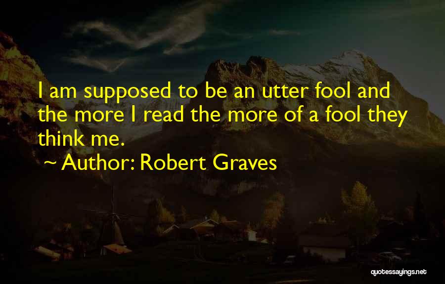 Robert Graves Quotes: I Am Supposed To Be An Utter Fool And The More I Read The More Of A Fool They Think