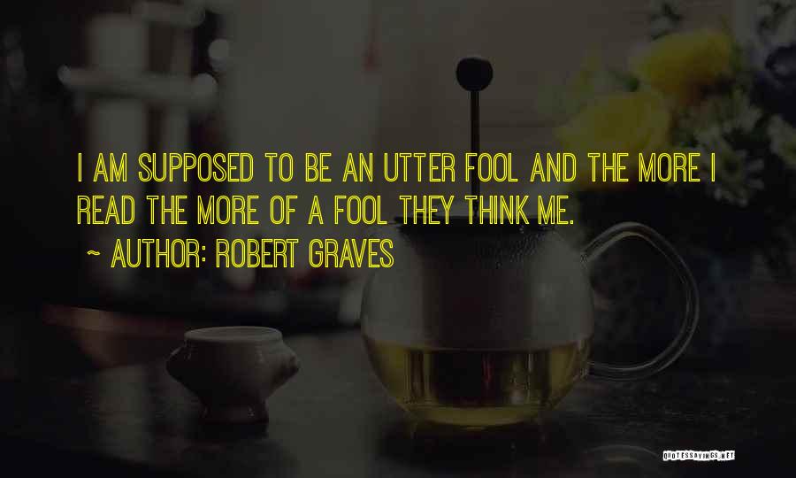 Robert Graves Quotes: I Am Supposed To Be An Utter Fool And The More I Read The More Of A Fool They Think