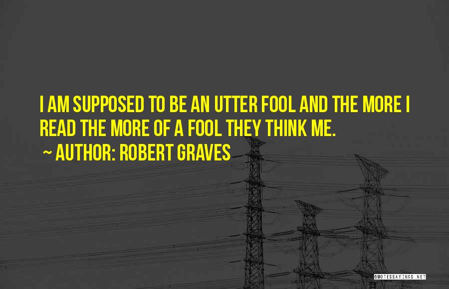 Robert Graves Quotes: I Am Supposed To Be An Utter Fool And The More I Read The More Of A Fool They Think