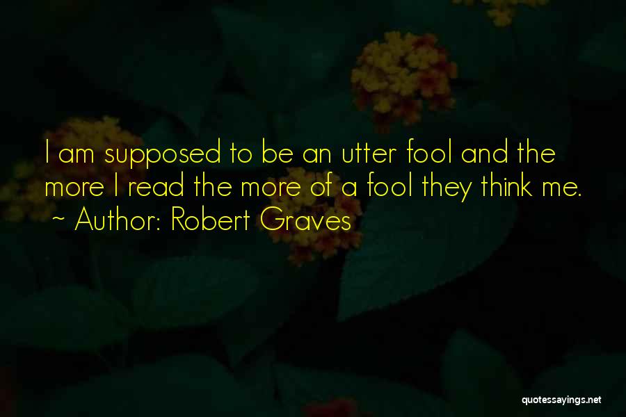 Robert Graves Quotes: I Am Supposed To Be An Utter Fool And The More I Read The More Of A Fool They Think