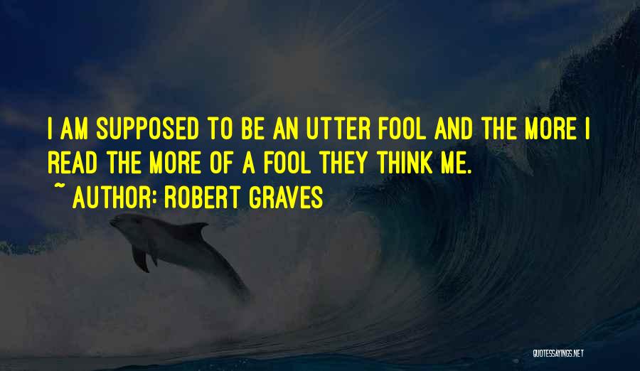 Robert Graves Quotes: I Am Supposed To Be An Utter Fool And The More I Read The More Of A Fool They Think