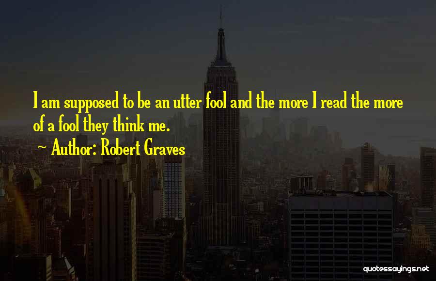 Robert Graves Quotes: I Am Supposed To Be An Utter Fool And The More I Read The More Of A Fool They Think