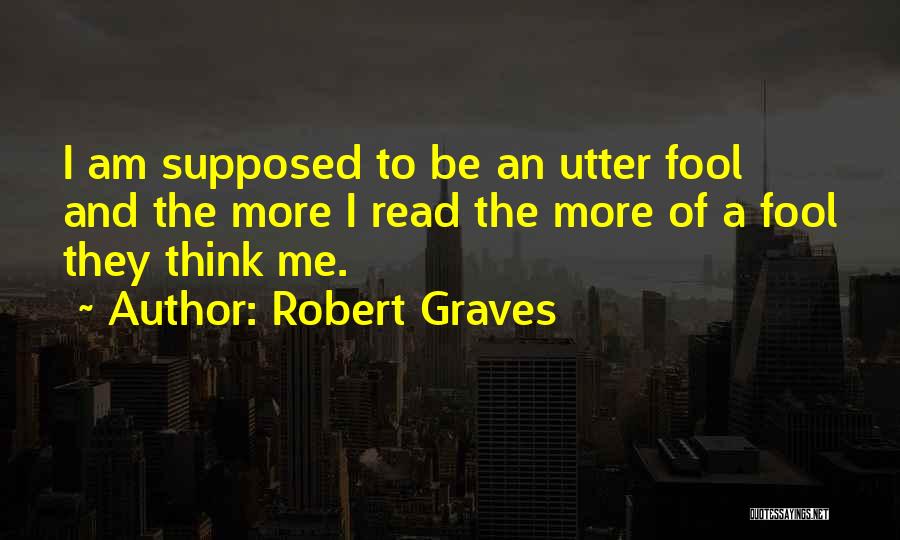 Robert Graves Quotes: I Am Supposed To Be An Utter Fool And The More I Read The More Of A Fool They Think