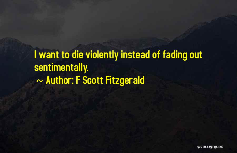 F Scott Fitzgerald Quotes: I Want To Die Violently Instead Of Fading Out Sentimentally.