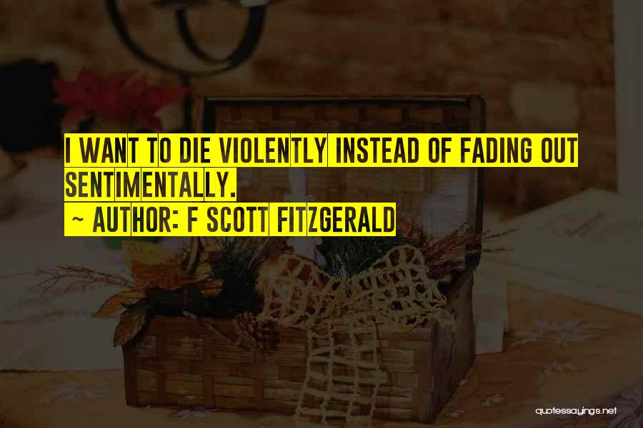 F Scott Fitzgerald Quotes: I Want To Die Violently Instead Of Fading Out Sentimentally.