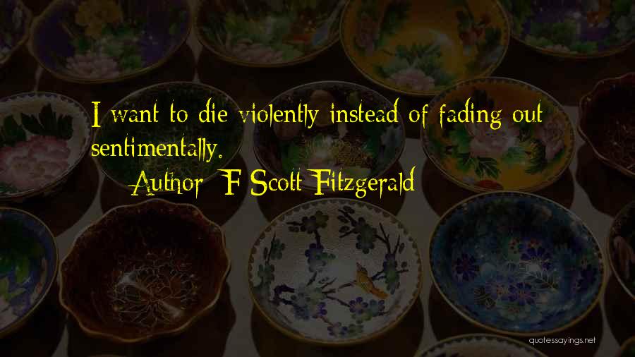 F Scott Fitzgerald Quotes: I Want To Die Violently Instead Of Fading Out Sentimentally.