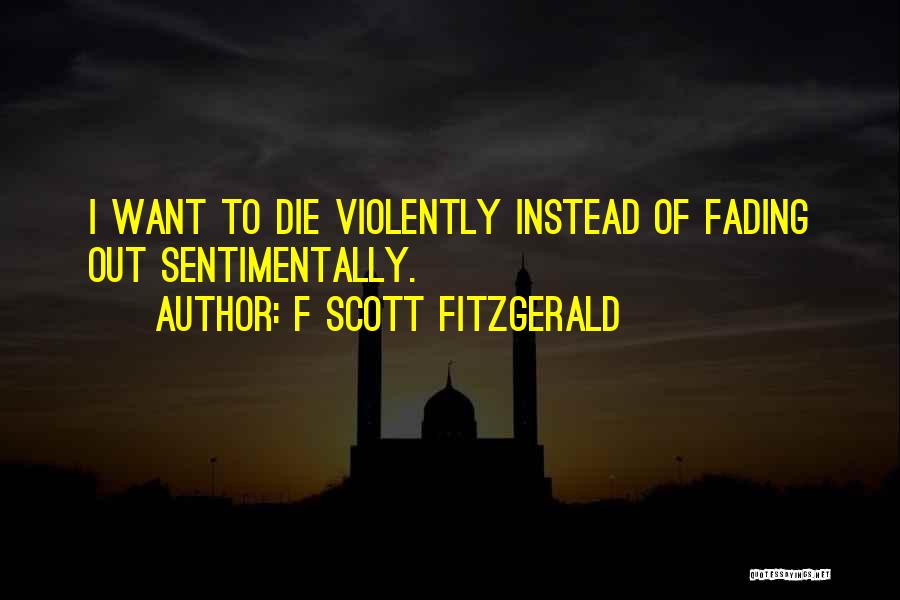 F Scott Fitzgerald Quotes: I Want To Die Violently Instead Of Fading Out Sentimentally.