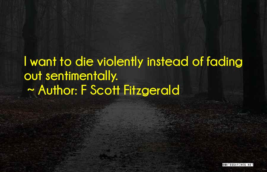 F Scott Fitzgerald Quotes: I Want To Die Violently Instead Of Fading Out Sentimentally.