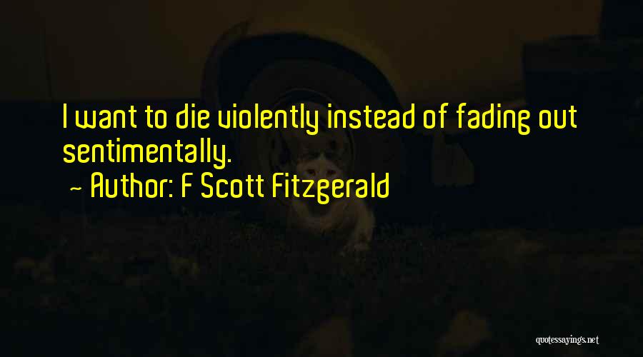 F Scott Fitzgerald Quotes: I Want To Die Violently Instead Of Fading Out Sentimentally.