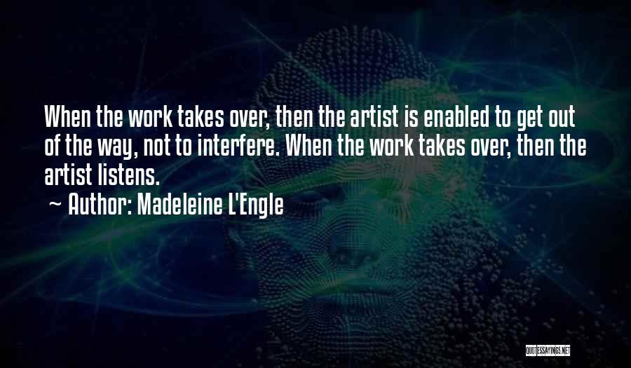 Madeleine L'Engle Quotes: When The Work Takes Over, Then The Artist Is Enabled To Get Out Of The Way, Not To Interfere. When