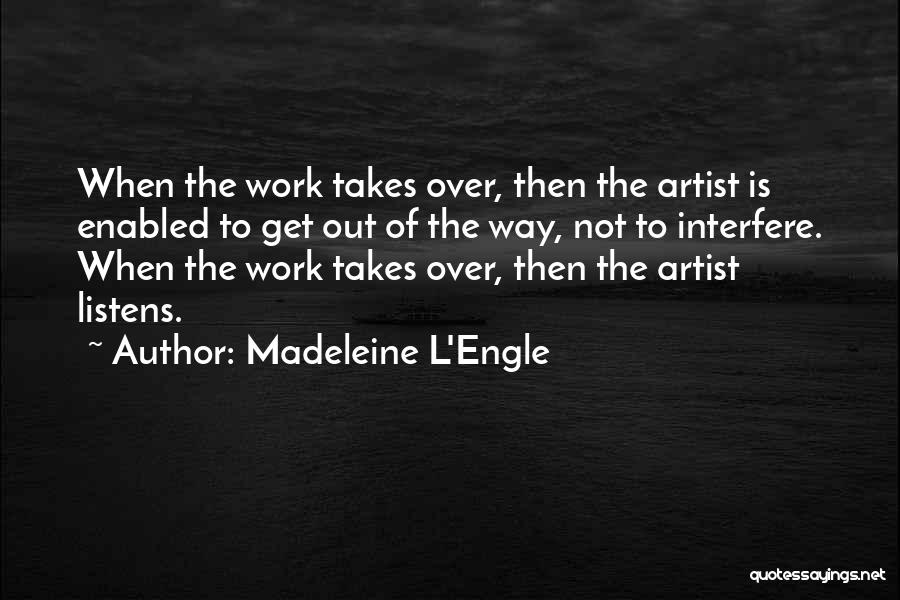 Madeleine L'Engle Quotes: When The Work Takes Over, Then The Artist Is Enabled To Get Out Of The Way, Not To Interfere. When