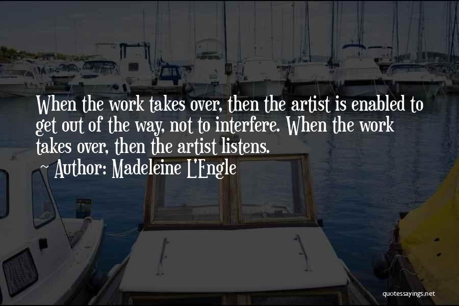 Madeleine L'Engle Quotes: When The Work Takes Over, Then The Artist Is Enabled To Get Out Of The Way, Not To Interfere. When
