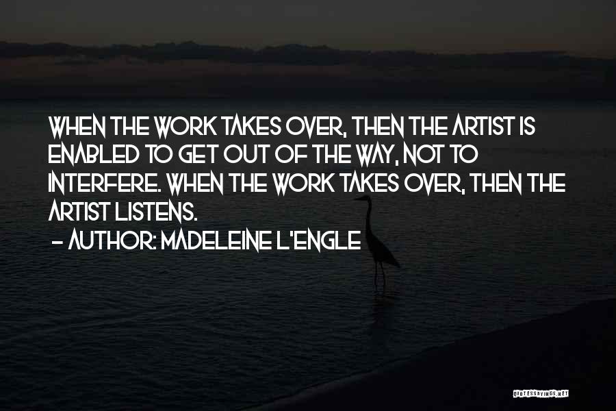 Madeleine L'Engle Quotes: When The Work Takes Over, Then The Artist Is Enabled To Get Out Of The Way, Not To Interfere. When