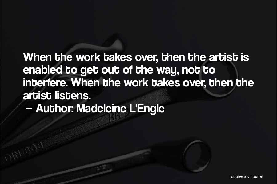 Madeleine L'Engle Quotes: When The Work Takes Over, Then The Artist Is Enabled To Get Out Of The Way, Not To Interfere. When