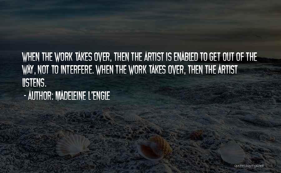 Madeleine L'Engle Quotes: When The Work Takes Over, Then The Artist Is Enabled To Get Out Of The Way, Not To Interfere. When