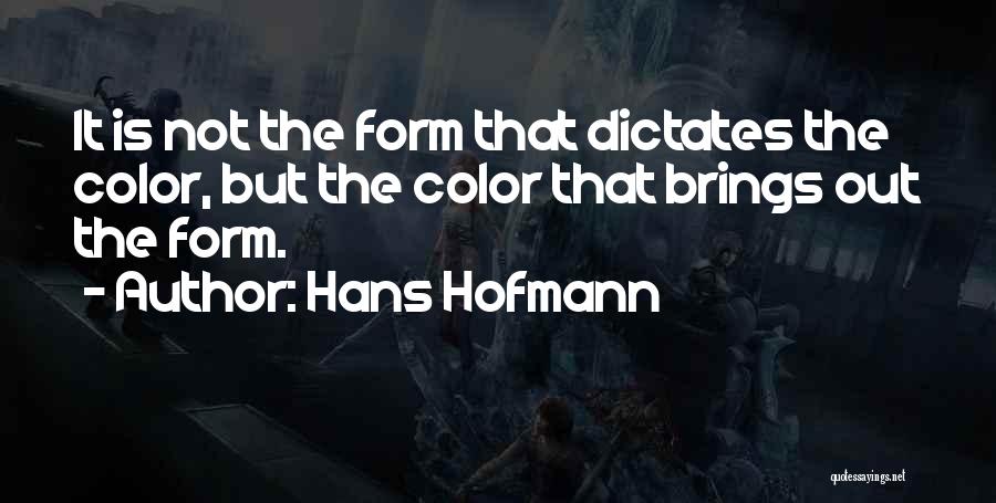 Hans Hofmann Quotes: It Is Not The Form That Dictates The Color, But The Color That Brings Out The Form.