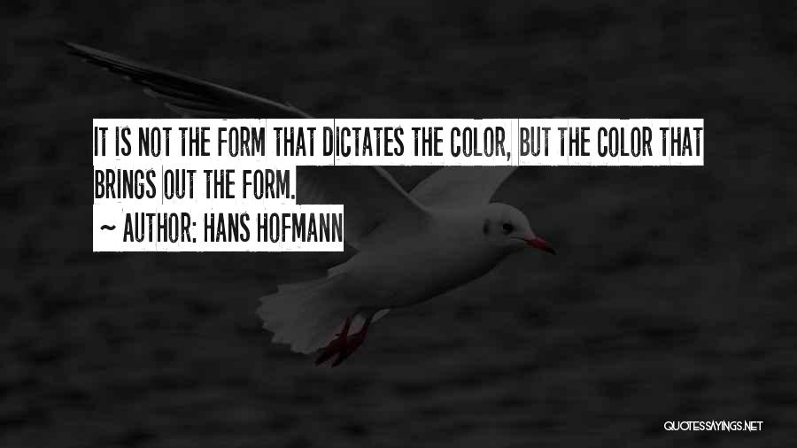 Hans Hofmann Quotes: It Is Not The Form That Dictates The Color, But The Color That Brings Out The Form.