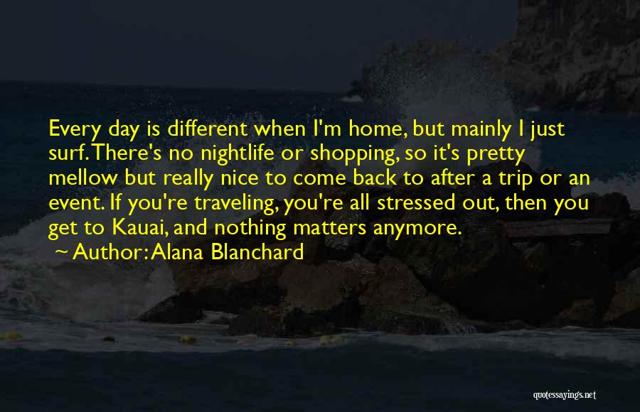 Alana Blanchard Quotes: Every Day Is Different When I'm Home, But Mainly I Just Surf. There's No Nightlife Or Shopping, So It's Pretty