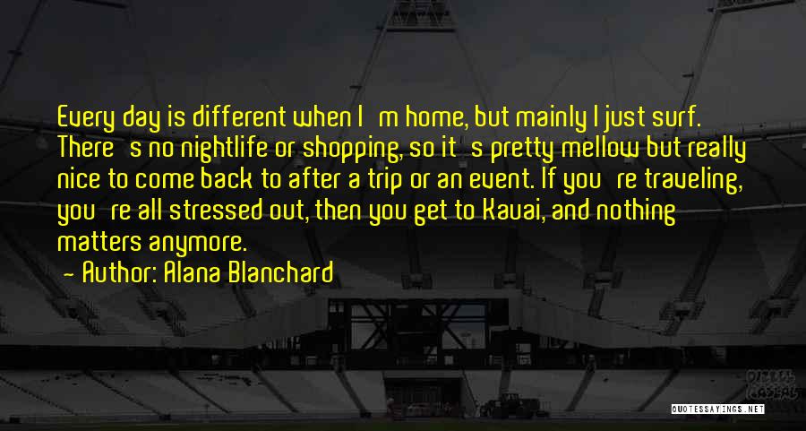 Alana Blanchard Quotes: Every Day Is Different When I'm Home, But Mainly I Just Surf. There's No Nightlife Or Shopping, So It's Pretty