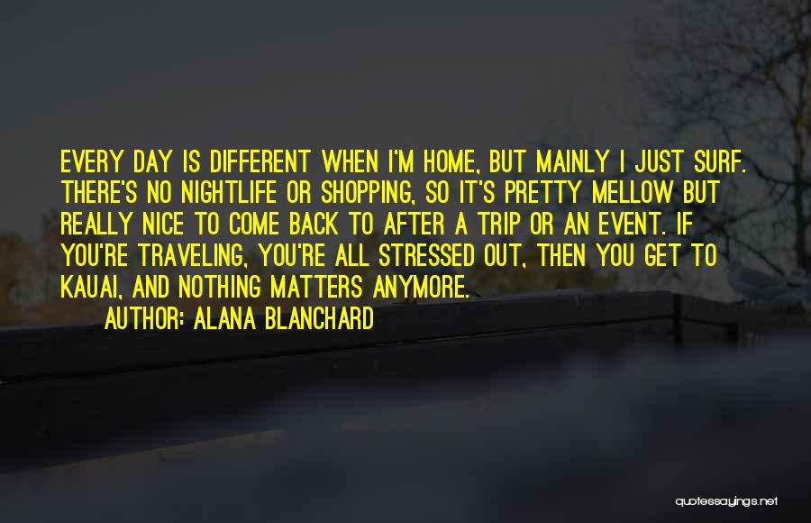 Alana Blanchard Quotes: Every Day Is Different When I'm Home, But Mainly I Just Surf. There's No Nightlife Or Shopping, So It's Pretty