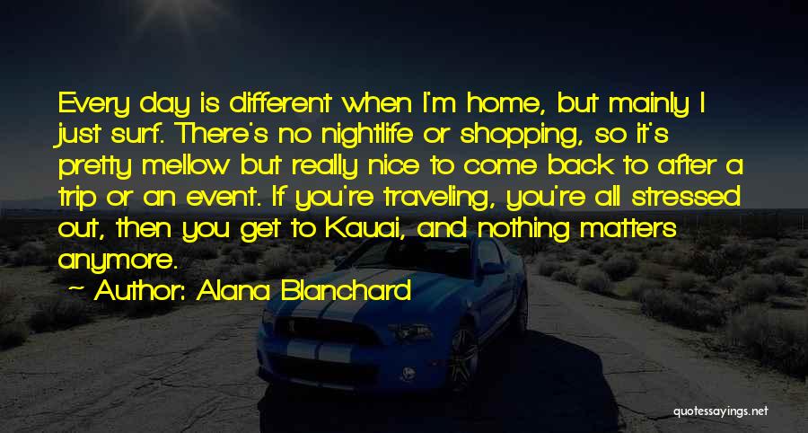 Alana Blanchard Quotes: Every Day Is Different When I'm Home, But Mainly I Just Surf. There's No Nightlife Or Shopping, So It's Pretty