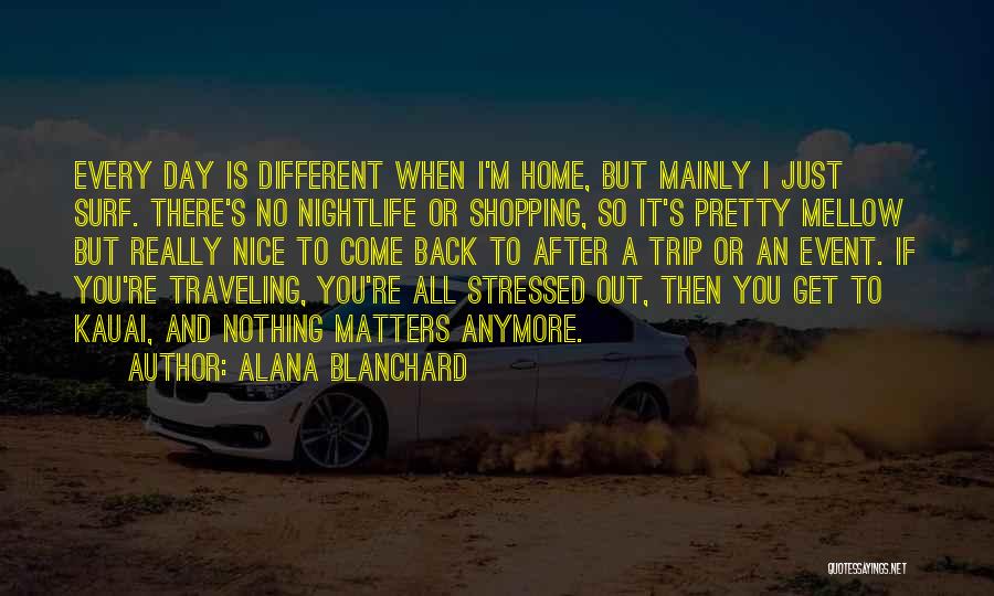 Alana Blanchard Quotes: Every Day Is Different When I'm Home, But Mainly I Just Surf. There's No Nightlife Or Shopping, So It's Pretty