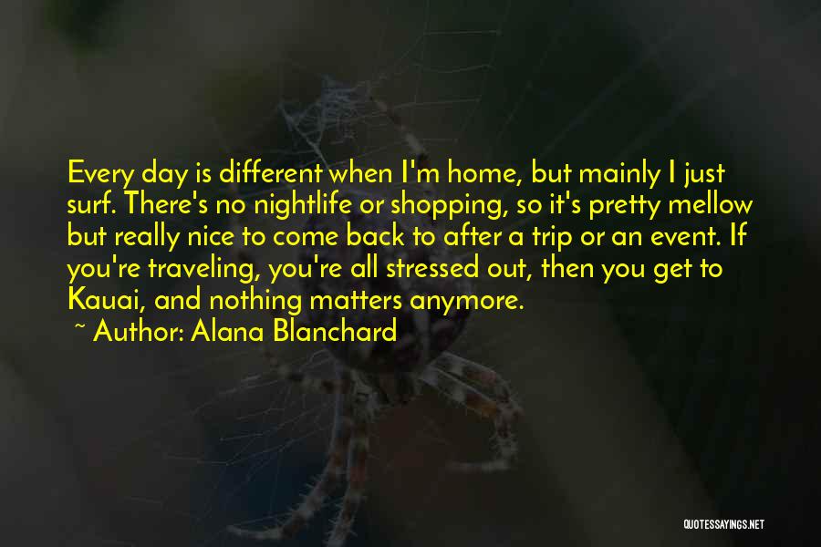 Alana Blanchard Quotes: Every Day Is Different When I'm Home, But Mainly I Just Surf. There's No Nightlife Or Shopping, So It's Pretty