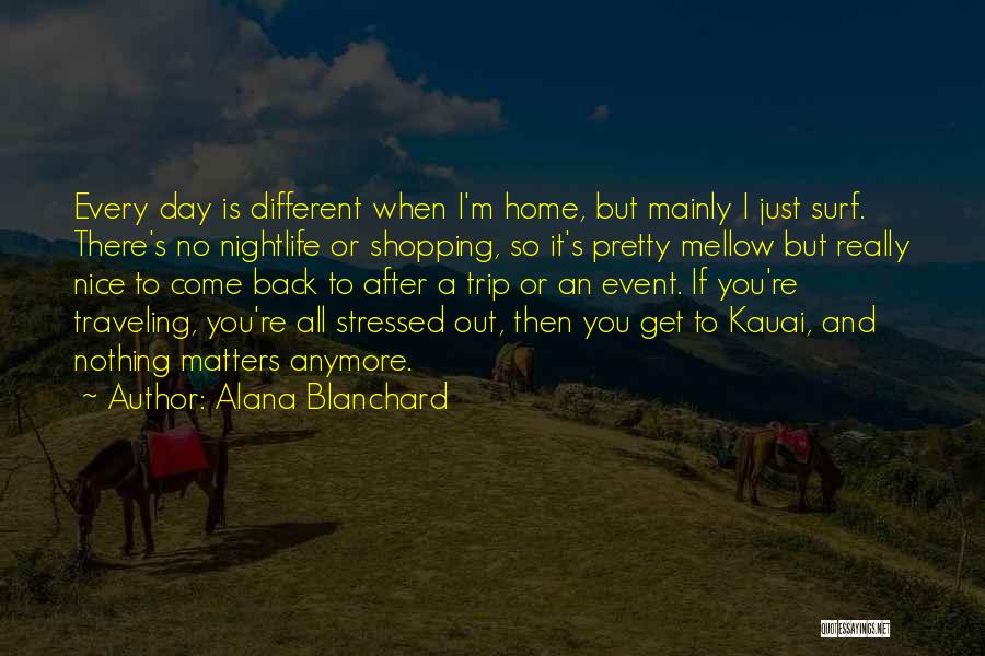 Alana Blanchard Quotes: Every Day Is Different When I'm Home, But Mainly I Just Surf. There's No Nightlife Or Shopping, So It's Pretty