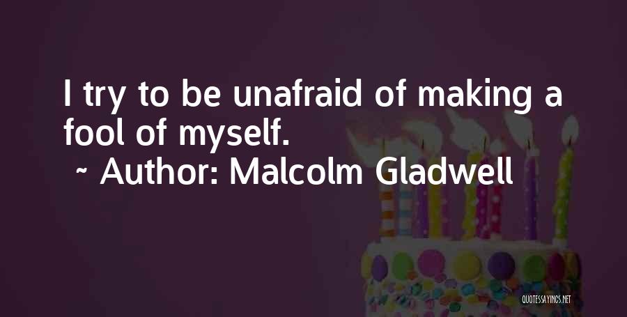 Malcolm Gladwell Quotes: I Try To Be Unafraid Of Making A Fool Of Myself.