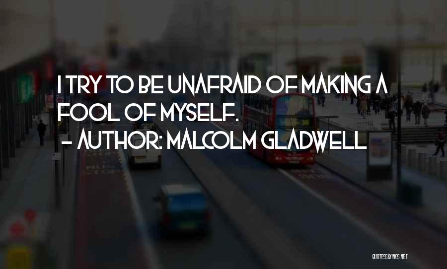 Malcolm Gladwell Quotes: I Try To Be Unafraid Of Making A Fool Of Myself.