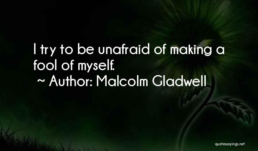 Malcolm Gladwell Quotes: I Try To Be Unafraid Of Making A Fool Of Myself.