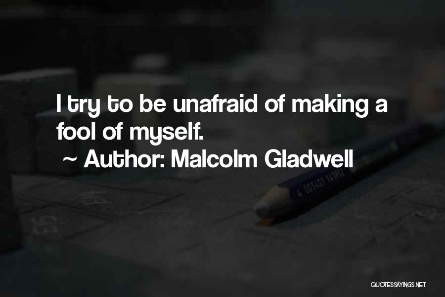 Malcolm Gladwell Quotes: I Try To Be Unafraid Of Making A Fool Of Myself.