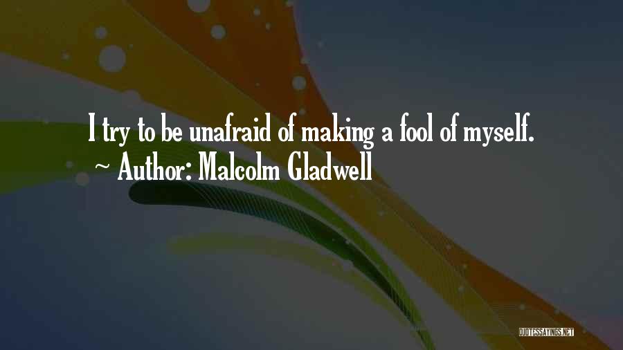 Malcolm Gladwell Quotes: I Try To Be Unafraid Of Making A Fool Of Myself.