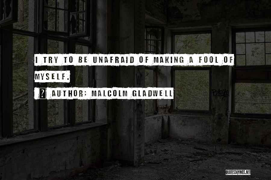 Malcolm Gladwell Quotes: I Try To Be Unafraid Of Making A Fool Of Myself.