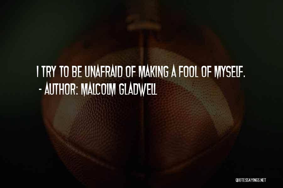 Malcolm Gladwell Quotes: I Try To Be Unafraid Of Making A Fool Of Myself.